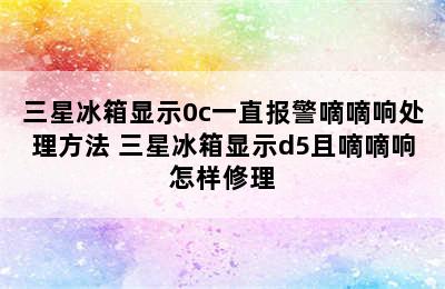 三星冰箱显示0c一直报警嘀嘀响处理方法 三星冰箱显示d5且嘀嘀响怎样修理